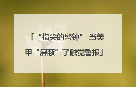 “指尖的警钟” 当美甲“屏蔽”了触觉警报